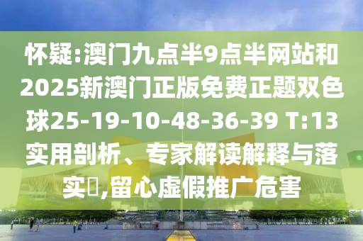 懷疑:澳門九點半9點半網(wǎng)站和2025新澳門正版免費正題雙色球25-19-10-48-36-39 T:13實用剖析、專家解讀解釋與落實?,留心虛假推廣危害
