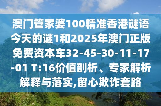 澳門管家婆100精準(zhǔn)香港謎語(yǔ)今天的謎1和2025年澳門正版免費(fèi)資本車32-45-30-11-17-01 T:16價(jià)值剖析、專家解析解釋與落實(shí),留心欺詐套路