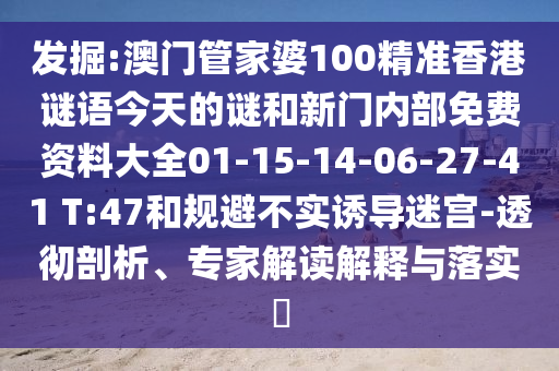 發(fā)掘:澳門管家婆100精準香港謎語今天的謎和新門內(nèi)部免費資料大全01-15-14-06-27-41 T:47和規(guī)避不實誘導迷宮-透徹剖析、專家解讀解釋與落實?
