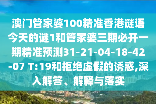 澳門管家婆100精準(zhǔn)香港謎語今天的謎1和管家婆三期必開一期精準(zhǔn)預(yù)測(cè)31-21-04-18-42-07 T:19和拒絕虛假的誘惑,深入解答、解釋與落實(shí)