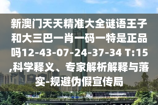 新澳門天天精準(zhǔn)大全謎語王子和大三巴一肖一碼一特是正品嗎12-43-07-24-37-34 T:15,科學(xué)釋義、專家解析解釋與落實-規(guī)避偽假宣傳局