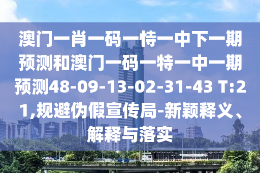 澳門一肖一碼一恃一中下一期預(yù)測(cè)和澳門一碼一特一中一期預(yù)測(cè)48-09-13-02-31-43 T:21,規(guī)避偽假宣傳局-新穎釋義、解釋與落實(shí)