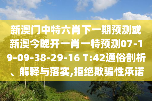 新澳門(mén)中特六肖下一期預(yù)測(cè)或新澳今晚開(kāi)一肖一特預(yù)測(cè)07-19-09-38-29-16 T:42通俗剖析、解釋與落實(shí),拒絕欺騙性承諾
