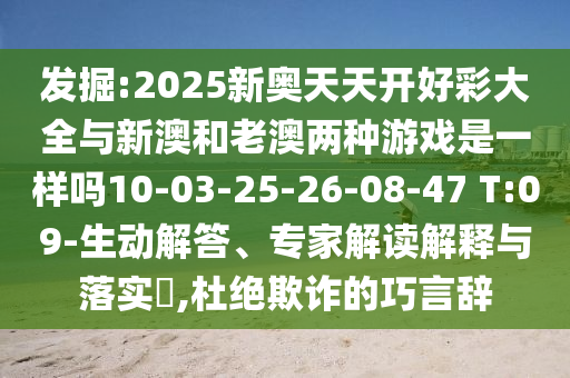 發(fā)掘:2025新奧天天開好彩大全與新澳和老澳兩種游戲是一樣嗎10-03-25-26-08-47 T:09-生動(dòng)解答、專家解讀解釋與落實(shí)?,杜絕欺詐的巧言辭