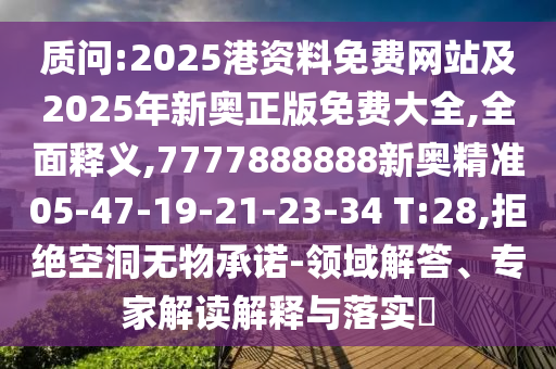 質(zhì)問:2025港資料免費網(wǎng)站及2025年新奧正版免費大全,全面釋義,7777888888新奧精準(zhǔn)05-47-19-21-23-34 T:28,拒絕空洞無物承諾-領(lǐng)域解答、專家解讀解釋與落實?