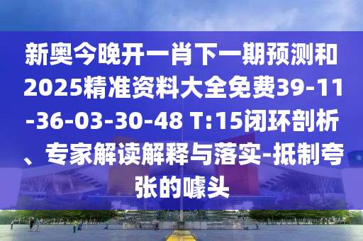 新奧今晚開一肖下一期預測和2025精準資料大全免費39-11-36-03-30-48 T:15閉環(huán)剖析、專家解讀解釋與落實-抵制夸張的噱頭