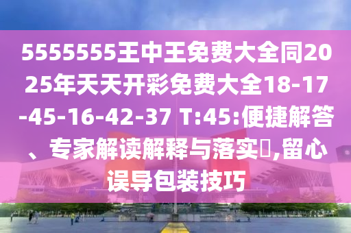 5555555王中王免費大全同2025年天天開彩免費大全18-17-45-16-42-37 T:45:便捷解答、專家解讀解釋與落實?,留心誤導(dǎo)包裝技巧