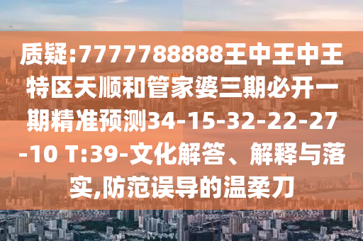 質(zhì)疑:7777788888王中王中王特區(qū)天順和管家婆三期必開一期精準(zhǔn)預(yù)測34-15-32-22-27-10 T:39-文化解答、解釋與落實,防范誤導(dǎo)的溫柔刀