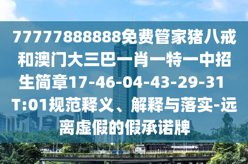 77777888888免費(fèi)管家豬八戒和澳門大三巴一肖一特一中招生簡(jiǎn)章17-46-04-43-29-31 T:01規(guī)范釋義、解釋與落實(shí)-遠(yuǎn)離虛假的假承諾牌
