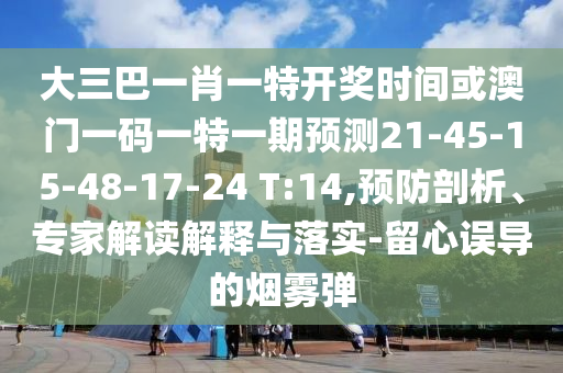 大三巴一肖一特開(kāi)獎(jiǎng)時(shí)間或澳門(mén)一碼一特一期預(yù)測(cè)21-45-15-48-17-24 T:14,預(yù)防剖析、專家解讀解釋與落實(shí)-留心誤導(dǎo)的煙霧彈