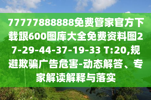 77777888888免費(fèi)管家官方下載跟600圖庫大全免費(fèi)資料圖27-29-44-37-19-33 T:20,規(guī)避欺騙廣告危害-動(dòng)態(tài)解答、專家解讀解釋與落實(shí)