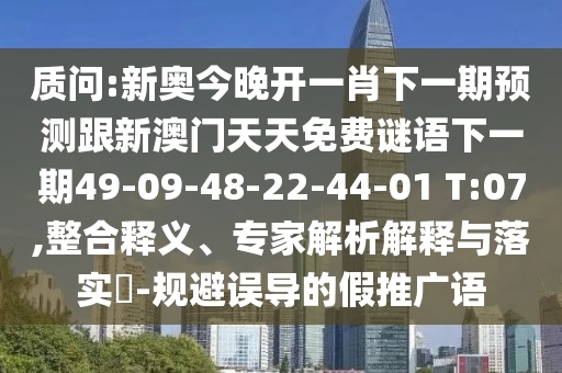 質(zhì)問:新奧今晚開一肖下一期預測跟新澳門天天免費謎語下一期49-09-48-22-44-01 T:07,整合釋義、專家解析解釋與落實?-規(guī)避誤導的假推廣語