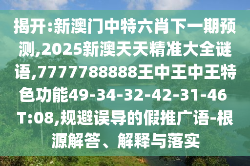 揭開(kāi):新澳門(mén)中特六肖下一期預(yù)測(cè),2025新澳天天精準(zhǔn)大全謎語(yǔ),7777788888王中王中王特色功能49-34-32-42-31-46 T:08,規(guī)避誤導(dǎo)的假推廣語(yǔ)-根源解答、解釋與落實(shí)