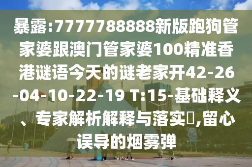 暴露:7777788888新版跑狗管家婆跟澳門管家婆100精準香港謎語今天的謎老家開42-26-04-10-22-19 T:15-基礎釋義、專家解析解釋與落實?,留心誤導的煙霧彈