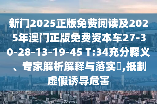 新門2025正版免費閱讀及2025年澳門正版免費資本車27-30-28-13-19-45 T:34充分釋義、專家解析解釋與落實?,抵制虛假誘導(dǎo)危害
