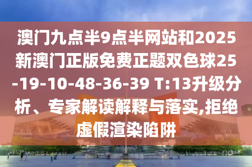 澳門九點半9點半網(wǎng)站和2025新澳門正版免費正題雙色球25-19-10-48-36-39 T:13升級分析、專家解讀解釋與落實,拒絕虛假渲染陷阱