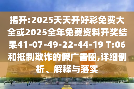揭開:2025天天開好彩免費(fèi)大全或2025全年免費(fèi)資料開獎(jiǎng)結(jié)果41-07-49-22-44-19 T:06和抵制欺詐的假廣告圈,詳細(xì)剖析、解釋與落實(shí)