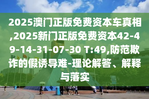 2025澳門正版免費資本車真相,2025新門正版免費資本42-49-14-31-07-30 T:49,防范欺詐的假誘導(dǎo)難-理論解答、解釋與落實
