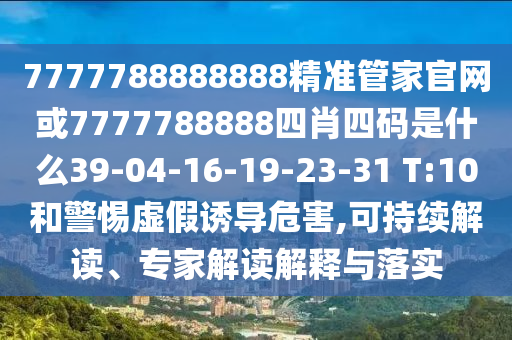 7777788888888精準(zhǔn)管家官網(wǎng)或7777788888四肖四碼是什么39-04-16-19-23-31 T:10和警惕虛假誘導(dǎo)危害,可持續(xù)解讀、專(zhuān)家解讀解釋與落實(shí)