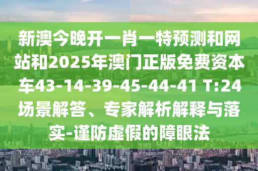 新澳今晚開一肖一特預測和網(wǎng)站和2025年澳門正版免費資本車43-14-39-45-44-41 T:24場景解答、專家解析解釋與落實-謹防虛假的障眼法