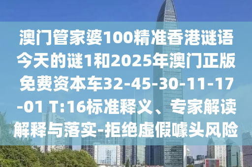 澳門管家婆100精準香港謎語今天的謎1和2025年澳門正版免費資本車32-45-30-11-17-01 T:16標準釋義、專家解讀解釋與落實-拒絕虛假噱頭風險