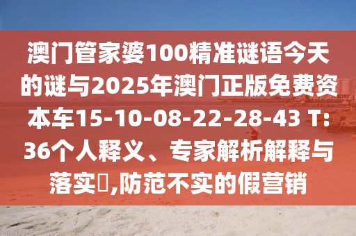 澳門管家婆100精準謎語今天的謎與2025年澳門正版免費資本車15-10-08-22-28-43 T:36個人釋義、專家解析解釋與落實?,防范不實的假營銷