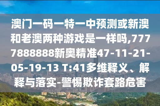 澳門(mén)一碼一特一中預(yù)測(cè)或新澳和老澳兩種游戲是一樣嗎,7777888888新奧精準(zhǔn)47-11-21-05-19-13 T:41多維釋義、解釋與落實(shí)-警惕欺詐套路危害