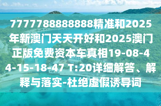 7777788888888精準和2025年新澳門天天開好和2025澳門正版免費資本車真相19-08-44-15-18-47 T:20詳細解答、解釋與落實-杜絕虛假誘導詞