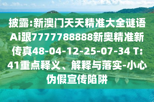 披露:新澳門天天精準(zhǔn)大全謎語Ai跟7777788888新奧精準(zhǔn)新傳真48-04-12-25-07-34 T:41重點釋義、解釋與落實-小心偽假宣傳陷阱