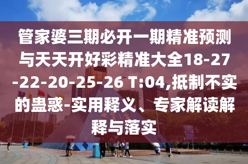 管家婆三期必開(kāi)一期精準(zhǔn)預(yù)測(cè)與天天開(kāi)好彩精準(zhǔn)大全18-27-22-20-25-26 T:04,抵制不實(shí)的蠱惑-實(shí)用釋義、專家解讀解釋與落實(shí)