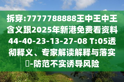 拆穿:7777788888王中王中王含義跟2025年新港免費看資料44-40-23-13-27-08 T:05透徹釋義、專家解讀解釋與落實?-防范不實誘導(dǎo)風(fēng)險