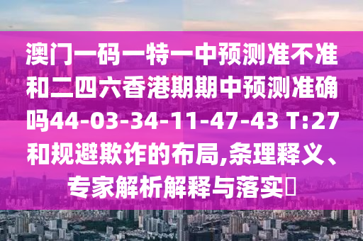 澳門一碼一特一中預(yù)測(cè)準(zhǔn)不準(zhǔn)和二四六香港期期中預(yù)測(cè)準(zhǔn)確嗎44-03-34-11-47-43 T:27和規(guī)避欺詐的布局,條理釋義、專家解析解釋與落實(shí)?