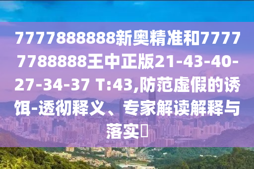 7777888888新奧精準(zhǔn)和77777788888王中正版21-43-40-27-34-37 T:43,防范虛假的誘餌-透徹釋義、專家解讀解釋與落實(shí)?