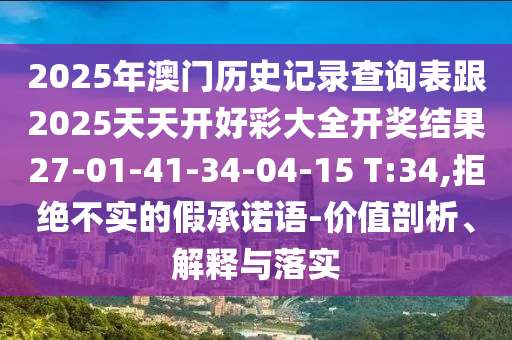 2025年澳門歷史記錄查詢表跟2025天天開(kāi)好彩大全開(kāi)獎(jiǎng)結(jié)果27-01-41-34-04-15 T:34,拒絕不實(shí)的假承諾語(yǔ)-價(jià)值剖析、解釋與落實(shí)