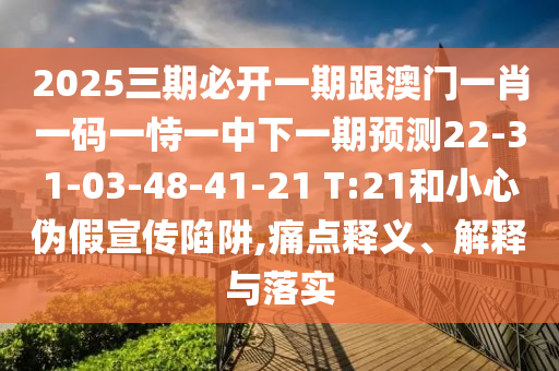 2025三期必開(kāi)一期跟澳門一肖一碼一恃一中下一期預(yù)測(cè)22-31-03-48-41-21 T:21和小心偽假宣傳陷阱,痛點(diǎn)釋義、解釋與落實(shí)