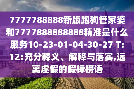 7777788888新版跑狗管家婆和7777888888888精準(zhǔn)是什么服務(wù)10-23-01-04-30-27 T:12:充分釋義、解釋與落實(shí),遠(yuǎn)離虛假的假標(biāo)榜語(yǔ)