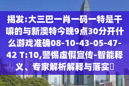 揭發(fā):大三巴一肖一碼一特是干嘛的與新澳特今晚9點30分開什么游戲準確08-10-43-05-47-42 T:10,警惕虛假宣傳-智能釋義、專家解析解釋與落實?