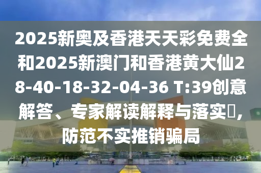 2025新奧及香港天天彩免費(fèi)全和2025新澳門和香港黃大仙28-40-18-32-04-36 T:39創(chuàng)意解答、專家解讀解釋與落實(shí)?,防范不實(shí)推銷騙局