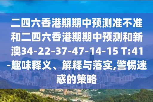 二四六香港期期中預測準不準和二四六香港期期中預測和新澳34-22-37-47-14-15 T:41-趣味釋義、解釋與落實,警惕迷惑的策略