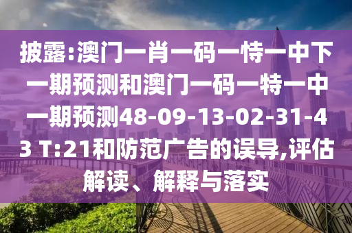 披露:澳門一肖一碼一恃一中下一期預測和澳門一碼一特一中一期預測48-09-13-02-31-43 T:21和防范廣告的誤導,評估解讀、解釋與落實