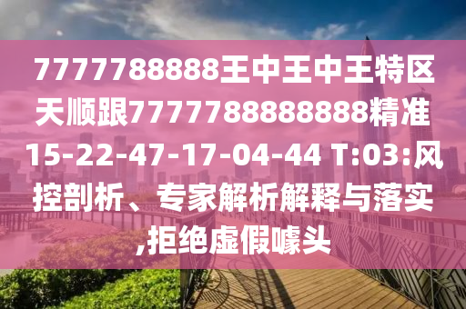 7777788888王中王中王特區(qū)天順跟7777788888888精準15-22-47-17-04-44 T:03:風控剖析、專家解析解釋與落實,拒絕虛假噱頭