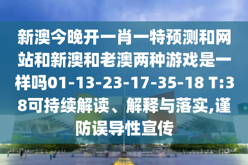 新澳今晚開一肖一特預測和網站和新澳和老澳兩種游戲是一樣嗎01-13-23-17-35-18 T:38可持續(xù)解讀、解釋與落實,謹防誤導性宣傳