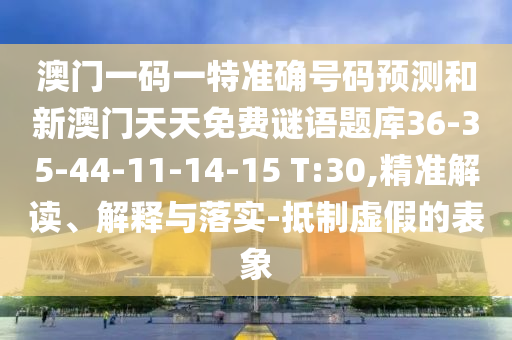 澳門一碼一特準(zhǔn)確號碼預(yù)測和新澳門天天免費(fèi)謎語題庫36-35-44-11-14-15 T:30,精準(zhǔn)解讀、解釋與落實(shí)-抵制虛假的表象