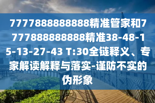 7777888888888精準(zhǔn)管家和7777888888888精準(zhǔn)38-48-15-13-27-43 T:30全鏈釋義、專(zhuān)家解讀解釋與落實(shí)-謹(jǐn)防不實(shí)的偽形象
