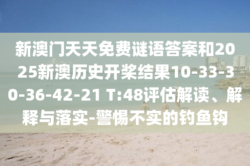 新澳門天天免費謎語答案和2025新澳歷史開槳結(jié)果10-33-30-36-42-21 T:48評估解讀、解釋與落實-警惕不實的釣魚鉤