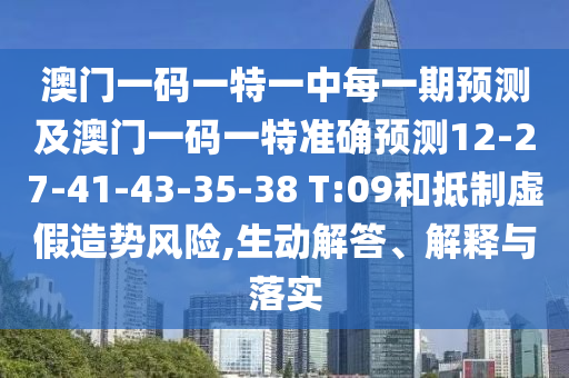 澳門一碼一特一中每一期預(yù)測及澳門一碼一特準(zhǔn)確預(yù)測12-27-41-43-35-38 T:09和抵制虛假造勢風(fēng)險,生動解答、解釋與落實(shí)