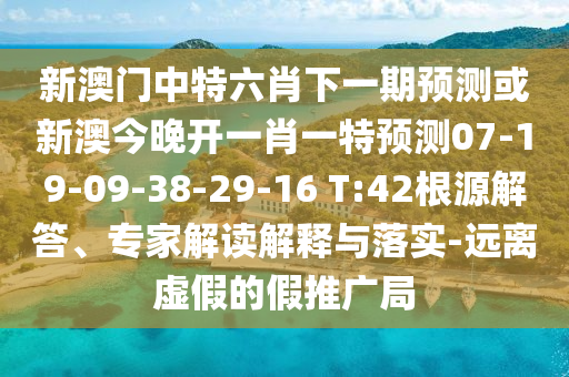 新澳門中特六肖下一期預(yù)測或新澳今晚開一肖一特預(yù)測07-19-09-38-29-16 T:42根源解答、專家解讀解釋與落實(shí)-遠(yuǎn)離虛假的假推廣局