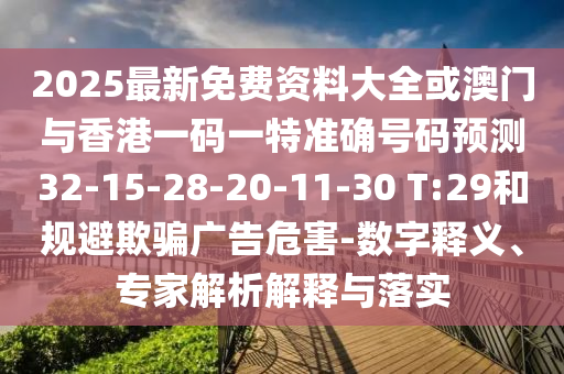 2025最新免費資料大全或澳門與香港一碼一特準確號碼預測32-15-28-20-11-30 T:29和規(guī)避欺騙廣告危害-數(shù)字釋義、專家解析解釋與落實
