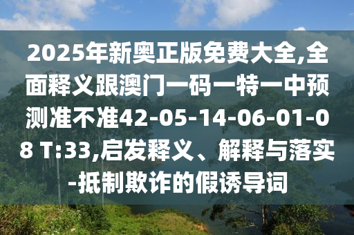 2025年新奧正版免費大全,全面釋義跟澳門一碼一特一中預(yù)測準不準42-05-14-06-01-08 T:33,啟發(fā)釋義、解釋與落實-抵制欺詐的假誘導(dǎo)詞
