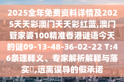 2025全年免費(fèi)資料詳情及2025天天彩澳門天天彩紅藍(lán),澳門管家婆100精準(zhǔn)香港謎語今天的謎09-13-48-36-02-22 T:46條理釋義、專家解析解釋與落實?,遠(yuǎn)離誤導(dǎo)的假承諾